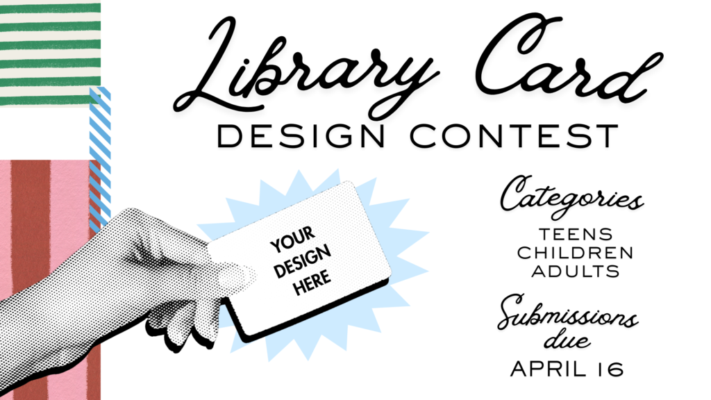 Library Card Design Contest
Categories: Teens, Children, Adults
Submissions due: April 16